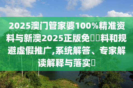 2025澳門管家婆100%精準資料與新澳2025正版免費資料和規(guī)避虛假推廣,系統(tǒng)解答、專家解讀解釋與落實?