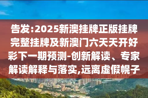 告發(fā):2025新澳掛牌正版掛牌完整掛牌及新澳門六天天開好彩下一期預測-創(chuàng)新解讀、專家解讀解釋與落實,遠離虛假幌子