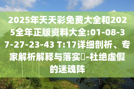 2025年天天彩免費(fèi)大全和2025全年正版資料大全:01-08-37-27-23-43 T:17詳細(xì)剖析、專家解析解釋與落實?-杜絕虛假的迷魂陣