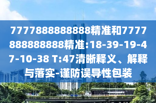 7777888888888精準和7777888888888精準:18-39-19-47-10-38 T:47清晰釋義、解釋與落實-謹防誤導(dǎo)性包裝