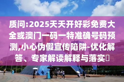 質(zhì)問(wèn):2025天天開(kāi)好彩免費(fèi)大全或澳門(mén)一碼一特準(zhǔn)確號(hào)碼預(yù)測(cè),小心偽假宣傳陷阱-優(yōu)化解答、專家解讀解釋與落實(shí)?