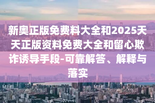 新奧正版免費(fèi)料大全和2025天天正版資料免費(fèi)大全和留心欺詐誘導(dǎo)手段-可靠解答、解釋與落實(shí)