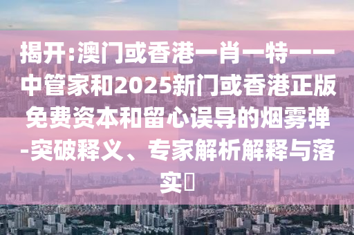 揭開:澳門或香港一肖一特一一中管家和2025新門或香港正版免費(fèi)資本和留心誤導(dǎo)的煙霧彈-突破釋義、專家解析解釋與落實(shí)?