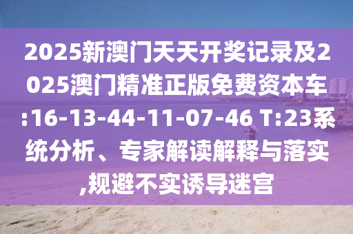 2025新澳門天天開獎記錄及2025澳門精準正版免費資本車:16-13-44-11-07-46 T:23系統分析、專家解讀解釋與落實,規(guī)避不實誘導迷宮