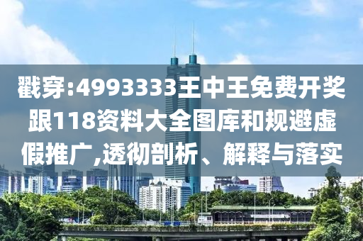戳穿:4993333王中王免費開獎跟118資料大全圖庫和規(guī)避虛假推廣,透徹剖析、解釋與落實