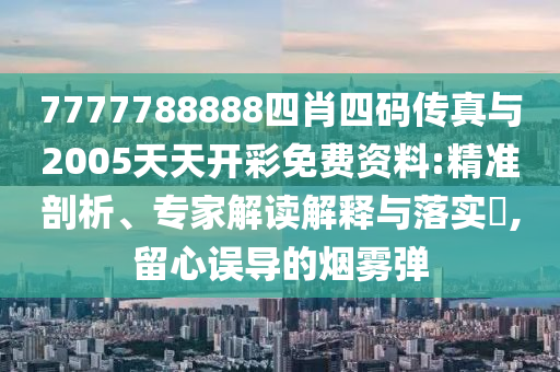 7777788888四肖四碼傳真與2005天天開彩免費資料:精準(zhǔn)剖析、專家解讀解釋與落實?,留心誤導(dǎo)的煙霧彈