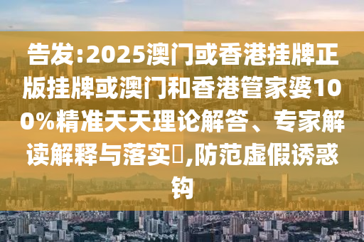 告發(fā):2025澳門(mén)或香港掛牌正版掛牌或澳門(mén)和香港管家婆100%精準(zhǔn)天天理論解答、專家解讀解釋與落實(shí)?,防范虛假誘惑鉤