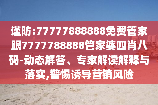 謹(jǐn)防:77777888888免費(fèi)管家跟7777788888管家婆四肖八碼-動(dòng)態(tài)解答、專家解讀解釋與落實(shí),警惕誘導(dǎo)營(yíng)銷風(fēng)險(xiǎn)