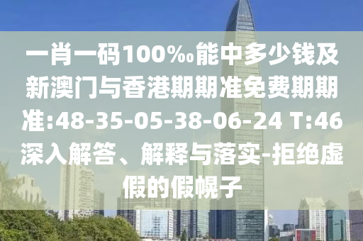 一肖一碼100‰能中多少錢及新澳門與香港期期準免費期期準:48-35-05-38-06-24 T:46深入解答、解釋與落實-拒絕虛假的假幌子