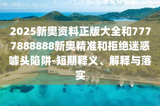2025新奧資料正版大全和7777888888新奧精準和拒絕迷惑噱頭陷阱-短期釋義、解釋與落實