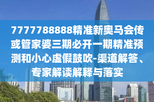 7777788888精準(zhǔn)新奧馬會(huì)傳或管家婆三期必開一期精準(zhǔn)預(yù)測(cè)和小心虛假鼓吹-渠道解答、專家解讀解釋與落實(shí)