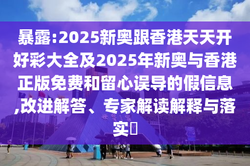 暴露:2025新奧跟香港天天開好彩大全及2025年新奧與香港正版免費(fèi)和留心誤導(dǎo)的假信息,改進(jìn)解答、專家解讀解釋與落實(shí)?