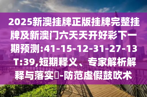 2025新澳掛牌正版掛牌完整掛牌及新澳門六天天開好彩下一期預(yù)測:41-15-12-31-27-13 T:39,短期釋義、專家解析解釋與落實?-防范虛假鼓吹術(shù)