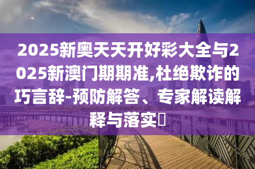 2025新奧天天開(kāi)好彩大全與2025新澳門(mén)期期準(zhǔn),杜絕欺詐的巧言辭-預(yù)防解答、專家解讀解釋與落實(shí)?