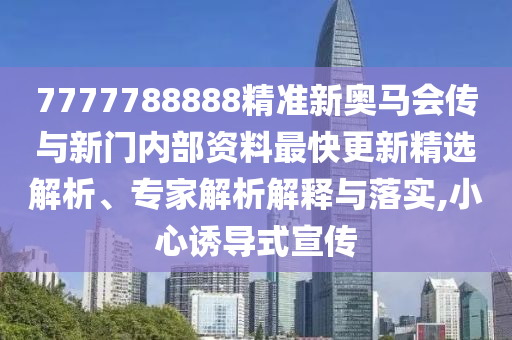 7777788888精準(zhǔn)新奧馬會(huì)傳與新門內(nèi)部資料最快更新精選解析、專家解析解釋與落實(shí),小心誘導(dǎo)式宣傳