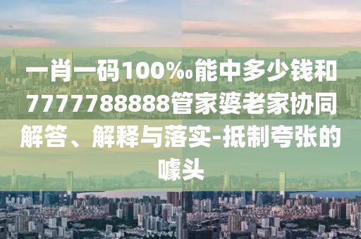 一肖一碼100‰能中多少錢(qián)和7777788888管家婆老家協(xié)同解答、解釋與落實(shí)-抵制夸張的噱頭