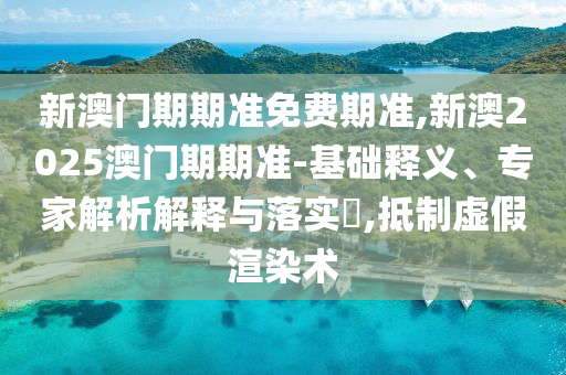 新澳門期期準(zhǔn)免費期準(zhǔn),新澳2025澳門期期準(zhǔn)-基礎(chǔ)釋義、專家解析解釋與落實?,抵制虛假渲染術(shù)