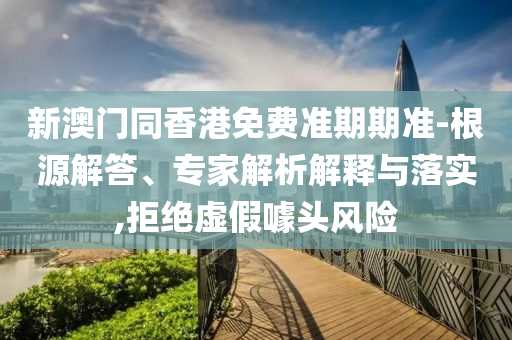 新澳門同香港免費(fèi)準(zhǔn)期期準(zhǔn)-根源解答、專家解析解釋與落實(shí),拒絕虛假噱頭風(fēng)險(xiǎn)