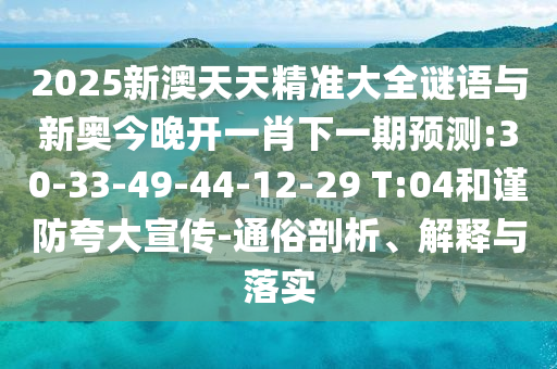 2025新澳天天精準(zhǔn)大全謎語與新奧今晚開一肖下一期預(yù)測(cè):30-33-49-44-12-29 T:04和謹(jǐn)防夸大宣傳-通俗剖析、解釋與落實(shí)
