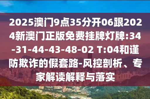 2025澳門9點(diǎn)35分開06跟2024新澳門正版免費(fèi)掛牌燈牌:34-31-44-43-48-02 T:04和謹(jǐn)防欺詐的假套路-風(fēng)控剖析、專家解讀解釋與落實(shí)
