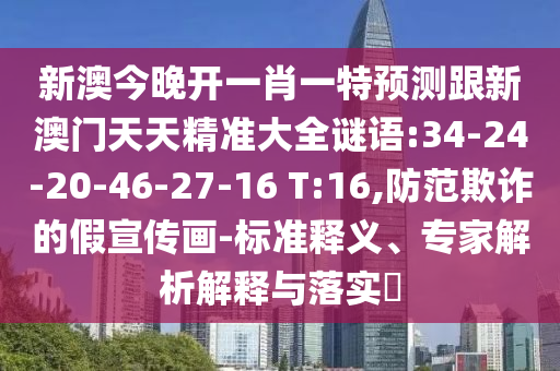 新澳今晚開一肖一特預(yù)測跟新澳門天天精準(zhǔn)大全謎語:34-24-20-46-27-16 T:16,防范欺詐的假宣傳畫-標(biāo)準(zhǔn)釋義、專家解析解釋與落實(shí)?