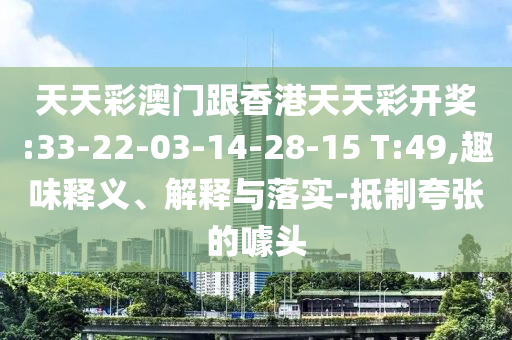 天天彩澳門跟香港天天彩開獎:33-22-03-14-28-15 T:49,趣味釋義、解釋與落實(shí)-抵制夸張的噱頭