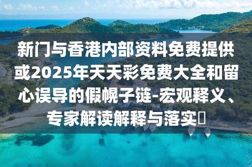 新門與香港內(nèi)部資料免費提供或2025年天天彩免費大全和留心誤導(dǎo)的假幌子鏈-宏觀釋義、專家解讀解釋與落實?