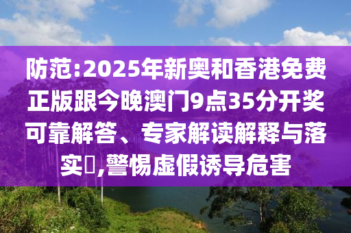 防范:2025年新奧和香港免費(fèi)正版跟今晚澳門(mén)9點(diǎn)35分開(kāi)獎(jiǎng)可靠解答、專(zhuān)家解讀解釋與落實(shí)?,警惕虛假誘導(dǎo)危害