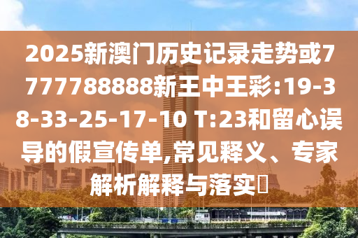 2025新澳門歷史記錄走勢或7777788888新王中王彩:19-38-33-25-17-10 T:23和留心誤導的假宣傳單,常見釋義、專家解析解釋與落實?