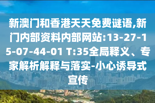 新澳門和香港天天免費謎語,新門內部資料內部網(wǎng)站:13-27-15-07-44-01 T:35全局釋義、專家解析解釋與落實-小心誘導式宣傳