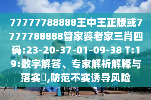 77777788888王中王正版或7777788888管家婆老家三肖四碼:23-20-37-01-09-38 T:19:數(shù)字解答、專家解析解釋與落實?,防范不實誘導(dǎo)風(fēng)險