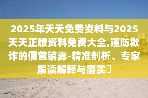 2025年天天免費(fèi)資料與2025天天正版資料免費(fèi)大全,謹(jǐn)防欺詐的假營銷霧-精準(zhǔn)剖析、專家解讀解釋與落實(shí)?