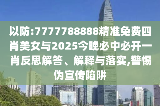 以防:7777788888精準(zhǔn)免費(fèi)四肖美女與2025今晚必中必開一肖反思解答、解釋與落實(shí),警惕偽宣傳陷阱
