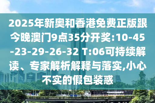 2025年新奧和香港免費(fèi)正版跟今晚澳門9點(diǎn)35分開獎:10-45-23-29-26-32 T:06可持續(xù)解讀、專家解析解釋與落實(shí),小心不實(shí)的假包裝惑
