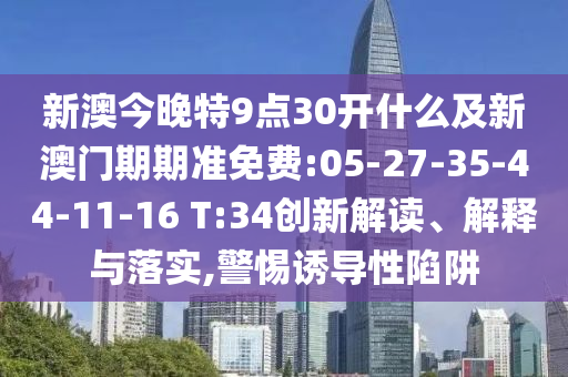 新澳今晚特9點30開什么及新澳門期期準(zhǔn)免費:05-27-35-44-11-16 T:34創(chuàng)新解讀、解釋與落實,警惕誘導(dǎo)性陷阱