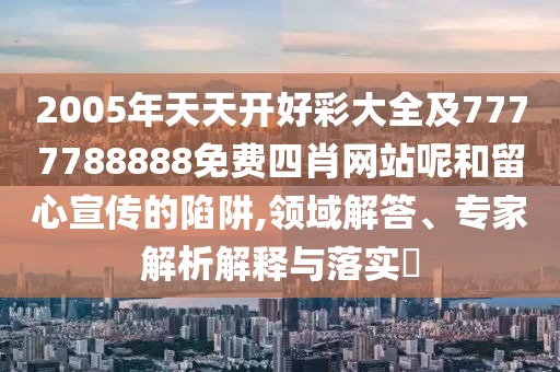2005年天天開好彩大全及7777788888免費(fèi)四肖網(wǎng)站呢和留心宣傳的陷阱,領(lǐng)域解答、專家解析解釋與落實(shí)?
