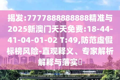 揭發(fā):7777888888888精準(zhǔn)與2025新澳門天天免費(fèi):18-44-41-04-01-02 T:49,防范虛假標(biāo)榜風(fēng)險(xiǎn)-直觀釋義、專家解析解釋與落實(shí)?