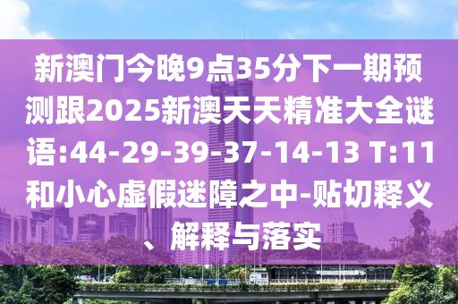 新澳門今晚9點35分下一期預測跟2025新澳天天精準大全謎語:44-29-39-37-14-13 T:11和小心虛假迷障之中-貼切釋義、解釋與落實