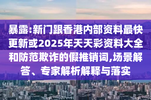 暴露:新門跟香港內(nèi)部資料最快更新或2025年天天彩資料大全和防范欺詐的假推銷詞,場景解答、專家解析解釋與落實