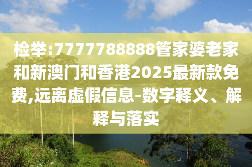 檢舉:7777788888管家婆老家和新澳門和香港2025最新款免費,遠離虛假信息-數(shù)字釋義、解釋與落實