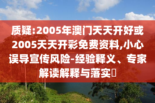 質(zhì)疑:2005年澳門天天開好或2005天天開彩免費資料,小心誤導宣傳風險-經(jīng)驗釋義、專家解讀解釋與落實?