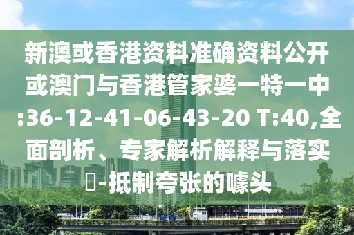 新澳或香港資料準(zhǔn)確資料公開或澳門與香港管家婆一特一中:36-12-41-06-43-20 T:40,全面剖析、專家解析解釋與落實(shí)?-抵制夸張的噱頭