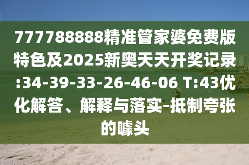 777788888精準(zhǔn)管家婆免費版特色及2025新奧天天開獎記錄:34-39-33-26-46-06 T:43優(yōu)化解答、解釋與落實-抵制夸張的噱頭
