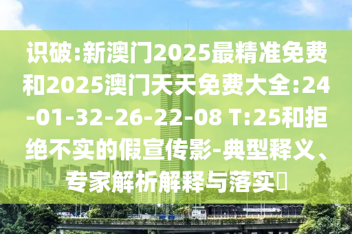 識破:新澳門2025最精準(zhǔn)免費和2025澳門天天免費大全:24-01-32-26-22-08 T:25和拒絕不實的假宣傳影-典型釋義、專家解析解釋與落實?
