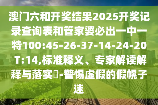 澳門六和開獎結(jié)果2025開獎記錄查詢表和管家婆必出一中一特100:45-26-37-14-24-20 T:14,標準釋義、專家解讀解釋與落實?-警惕虛假的假幌子迷