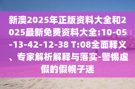 新澳2025年正版資料大全和2025最新免費資料大全:10-05-13-42-12-38 T:08全面釋義、專家解析解釋與落實-警惕虛假的假幌子迷