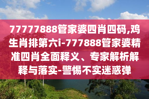 77777888管家婆四肖四碼,雞生肖排第六i-777888管家婆精準(zhǔn)四肖全面釋義、專家解析解釋與落實(shí)-警惕不實(shí)迷惑彈
