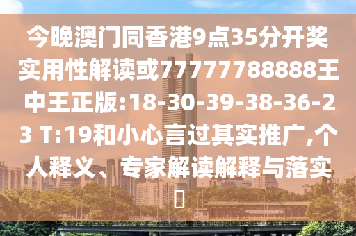 今晚澳門同香港9點35分開獎實用性解讀或77777788888王中王正版:18-30-39-38-36-23 T:19和小心言過其實推廣,個人釋義、專家解讀解釋與落實?