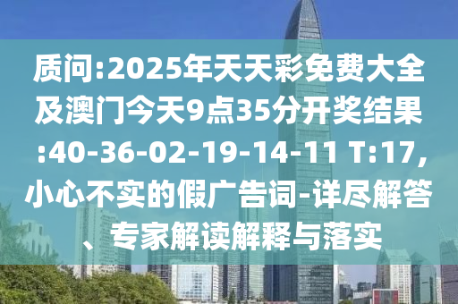 質(zhì)問:2025年天天彩免費大全及澳門今天9點35分開獎結(jié)果:40-36-02-19-14-11 T:17,小心不實的假廣告詞-詳盡解答、專家解讀解釋與落實