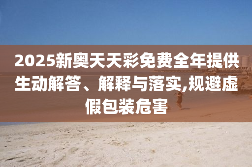 2025新奧天天彩免費(fèi)全年提供生動(dòng)解答、解釋與落實(shí),規(guī)避虛假包裝危害